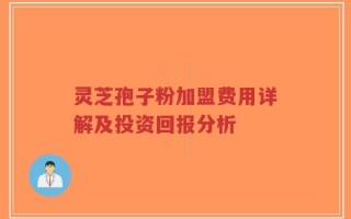灵芝孢子粉加盟费用详解及投资回报分析