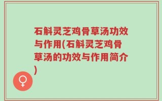 石斛灵芝鸡骨草汤功效与作用(石斛灵芝鸡骨草汤的功效与作用简介)