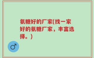 氨糖好的厂家(找一家好的氨糖厂家，丰富选择。)