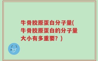 牛骨胶原蛋白分子量(牛骨胶原蛋白的分子量大小有多重要？)