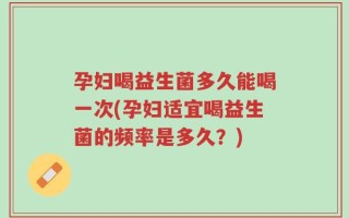 孕妇喝益生菌多久能喝一次(孕妇适宜喝益生菌的频率是多久？)