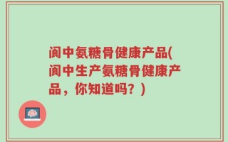 阆中氨糖骨健康产品(阆中生产氨糖骨健康产品，你知道吗？)