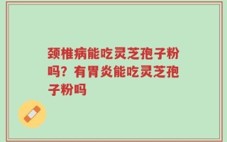 颈椎病能吃灵芝孢子粉吗？有胃炎能吃灵芝孢子粉吗