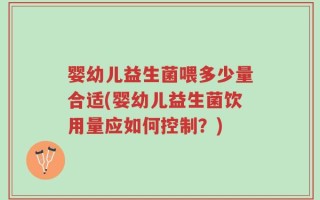 婴幼儿益生菌喂多少量合适(婴幼儿益生菌饮用量应如何控制？)