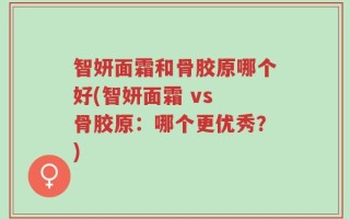 智妍面霜和骨胶原哪个好(智妍面霜 vs 骨胶原：哪个更优秀？)