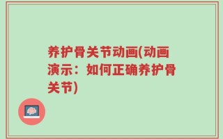养护骨关节动画(动画演示：如何正确养护骨关节)