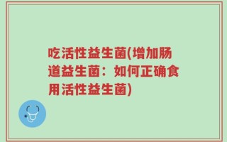 吃活性益生菌(增加肠道益生菌：如何正确食用活性益生菌)
