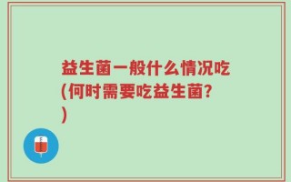益生菌一般什么情况吃(何时需要吃益生菌？)