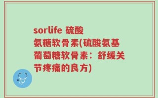 sorlife 硫酸氨糖软骨素(硫酸氨基葡萄糖软骨素：舒缓关节疼痛的良方)