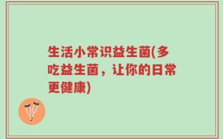 生活小常识益生菌(多吃益生菌，让你的日常更健康)