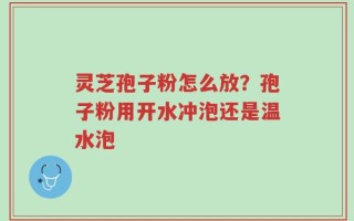 灵芝孢子粉怎么放？孢子粉用开水冲泡还是温水泡