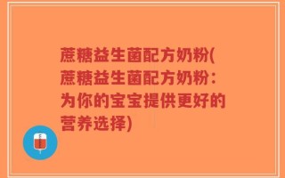 蔗糖益生菌配方奶粉(蔗糖益生菌配方奶粉：为你的宝宝提供更好的营养选择)