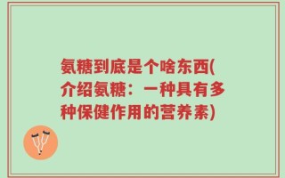 氨糖到底是个啥东西(介绍氨糖：一种具有多种保健作用的营养素)