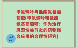 甲氨蝶呤与盐酸氨基葡萄糖(甲氨蝶呤和盐酸氨基葡萄糖：作为治疗风湿性关节炎的药物联合应用的合理性研究)