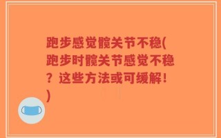 跑步感觉髋关节不稳(跑步时髋关节感觉不稳？这些方法或可缓解！)
