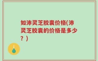 如沛灵芝胶囊价格(沛灵芝胶囊的价格是多少？)