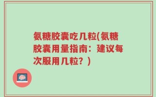 氨糖胶囊吃几粒(氨糖胶囊用量指南：建议每次服用几粒？)