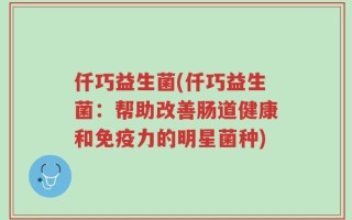 仟巧益生菌(仟巧益生菌：帮助改善肠道健康和免疫力的明星菌种)