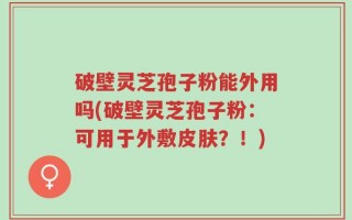 破壁灵芝孢子粉能外用吗(破壁灵芝孢子粉：可用于外敷皮肤？！)