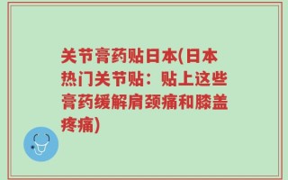 关节膏药贴日本(日本热门关节贴：贴上这些膏药缓解肩颈痛和膝盖疼痛)