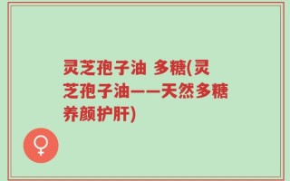 灵芝孢子油 多糖(灵芝孢子油——天然多糖养颜护肝)