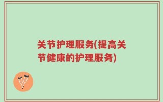 关节护理服务(提高关节健康的护理服务)