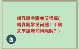 哺乳期手脚关节很痒(哺乳期常见问题！手脚关节瘙痒如何缓解？)