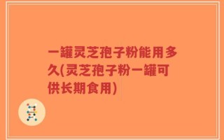 一罐灵芝孢子粉能用多久(灵芝孢子粉一罐可供长期食用)
