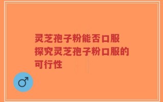 灵芝孢子粉能否口服 探究灵芝孢子粉口服的可行性