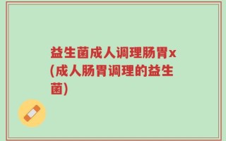益生菌成人调理肠胃x(成人肠胃调理的益生菌)