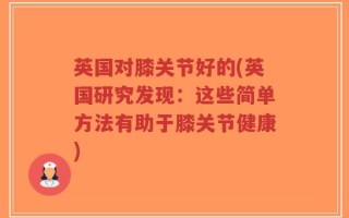 英国对膝关节好的(英国研究发现：这些简单方法有助于膝关节健康)