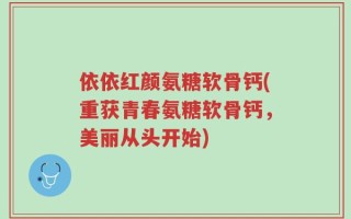 依依红颜氨糖软骨钙(重获青春氨糖软骨钙，美丽从头开始)