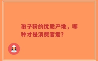 孢子粉的优质产地，哪种才是消费者爱？