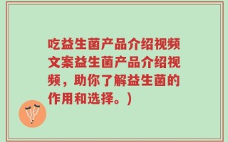 吃益生菌产品介绍视频文案益生菌产品介绍视频，助你了解益生菌的作用和选择。)