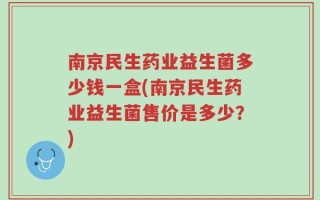 南京民生药业益生菌多少钱一盒(南京民生药业益生菌售价是多少？)