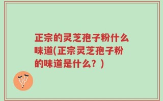 正宗的灵芝孢子粉什么味道(正宗灵芝孢子粉的味道是什么？)