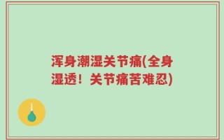 浑身潮湿关节痛(全身湿透！关节痛苦难忍)
