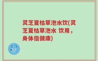 灵芝夏枯草泡水饮(灵芝夏枯草泡水 饮用，身体倍健康)