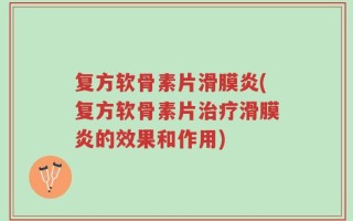 复方软骨素片滑膜炎(复方软骨素片治疗滑膜炎的效果和作用)