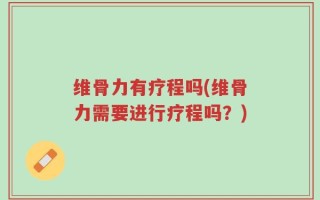 维骨力有疗程吗(维骨力需要进行疗程吗？)