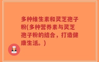 多种维生素和灵芝孢子粉(多种营养素与灵芝孢子粉的结合，打造健康生活。)