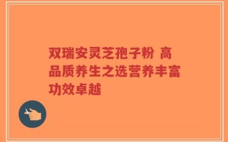 双瑞安灵芝孢子粉 高品质养生之选营养丰富功效卓越