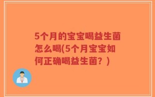 5个月的宝宝喝益生菌怎么喝(5个月宝宝如何正确喝益生菌？)