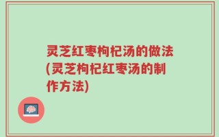 灵芝红枣枸杞汤的做法(灵芝枸杞红枣汤的制作方法)