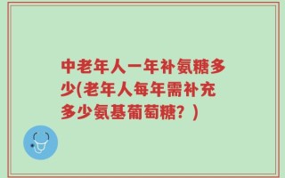 中老年人一年补氨糖多少(老年人每年需补充多少氨基葡萄糖？)