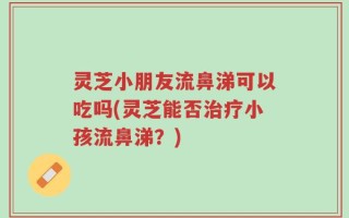 灵芝小朋友流鼻涕可以吃吗(灵芝能否治疗小孩流鼻涕？)
