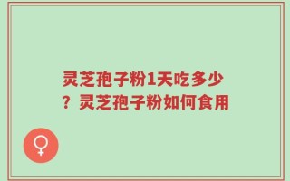灵芝孢子粉1天吃多少？灵芝孢子粉如何食用