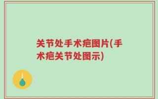 关节处手术疤图片(手术疤关节处图示)