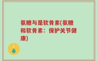 氨糖与是软骨素(氨糖和软骨素：保护关节健康)