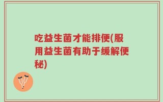 吃益生菌才能排便(服用益生菌有助于缓解便秘)